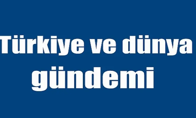 Bugün Türkiye ve Dünya Gündeminde Neler Var?